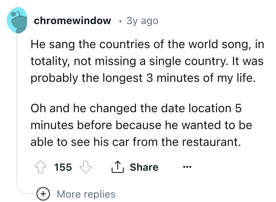 screenshot - chromewindow 3y ago He sang the countries of the world song, in totality, not missing a single country. It was probably the longest 3 minutes of my life. Oh and he changed the date location 5 minutes before because he wanted to be able to see